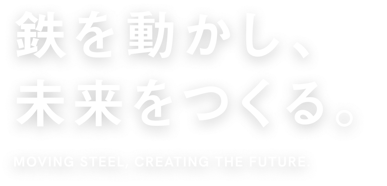 鉄を動かし、未来をつくる Moving steel, creating the future.